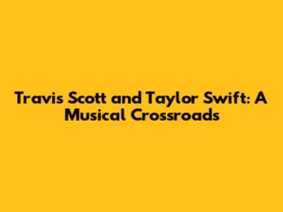 Travis Scott and Taylor Swift: A Musical Crossroads