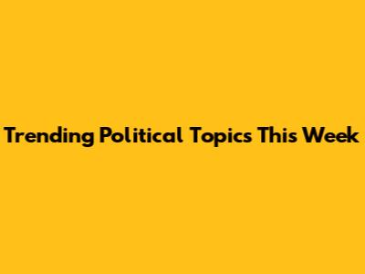 Trending Political Topics This Week