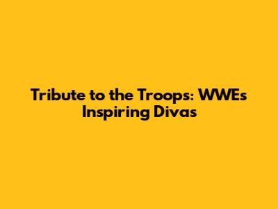 Tribute to the Troops: WWE's Inspiring Divas