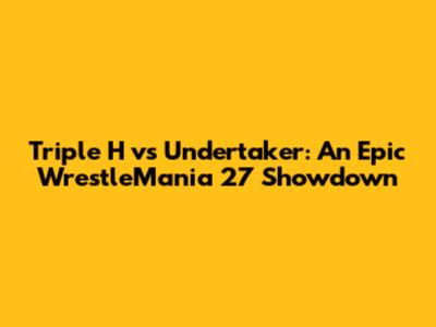 Triple H vs Undertaker: An Epic WrestleMania 27 Showdown