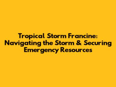 Tropical Storm Francine: Navigating the Storm & Securing Emergency Resources