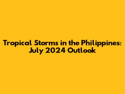 Tropical Storms in the Philippines: July 2024 Outlook