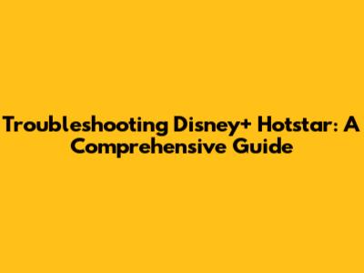 Troubleshooting Disney+ Hotstar: A Comprehensive Guide