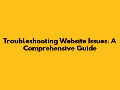 Troubleshooting Website Issues: A Comprehensive Guide