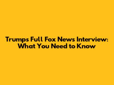 Trump's Full Fox News Interview: What You Need to Know