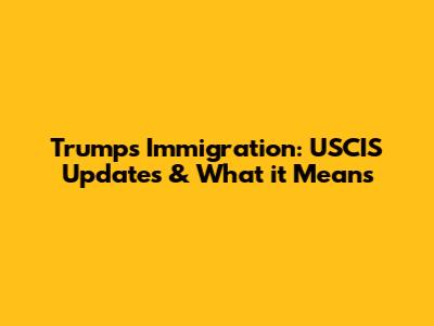 Trump's Immigration: USCIS Updates & What it Means