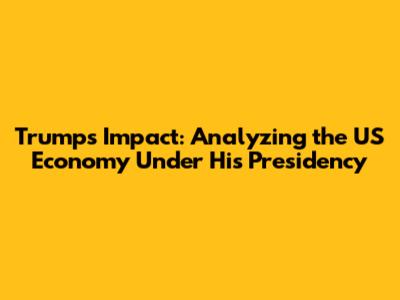 Trump's Impact: Analyzing the US Economy Under His Presidency