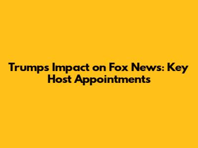 Trump's Impact on Fox News: Key Host Appointments
