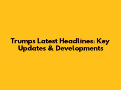 Trump's Latest Headlines: Key Updates & Developments