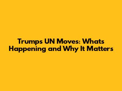 Trump's UN Moves: What's Happening and Why It Matters