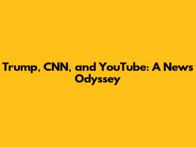 Trump, CNN, and YouTube: A News Odyssey