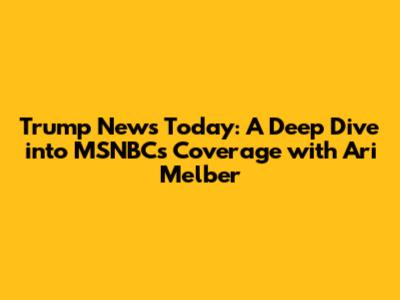 Trump News Today: A Deep Dive into MSNBC's Coverage with Ari Melber