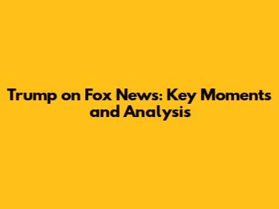 Trump on Fox News: Key Moments and Analysis