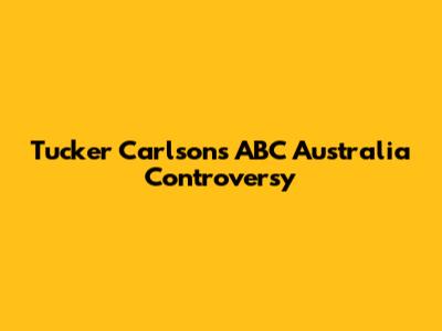 Tucker Carlson's ABC Australia Controversy