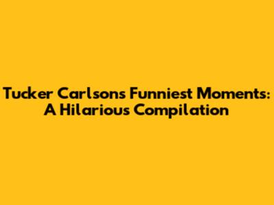 Tucker Carlson's Funniest Moments: A Hilarious Compilation