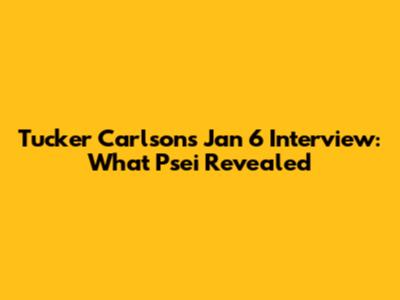 Tucker Carlson's Jan 6 Interview: What Psei Revealed
