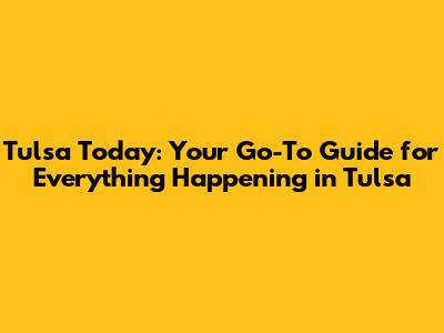 Tulsa Today: Your Go-To Guide for Everything Happening in Tulsa