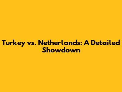 Turkey vs. Netherlands: A Detailed Showdown