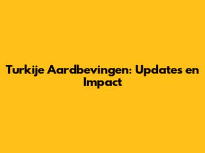 Turkije Aardbevingen: Updates en Impact