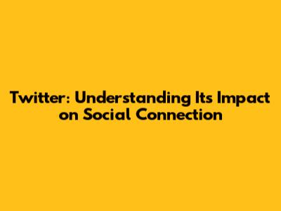 Twitter: Understanding Its Impact on Social Connection