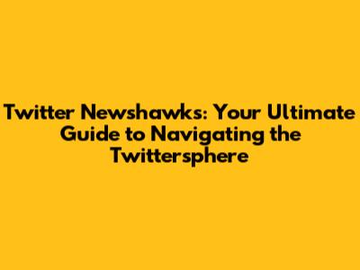 Twitter Newshawks: Your Ultimate Guide to Navigating the Twittersphere