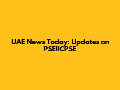 UAE News Today: Updates on PSEIICPSE