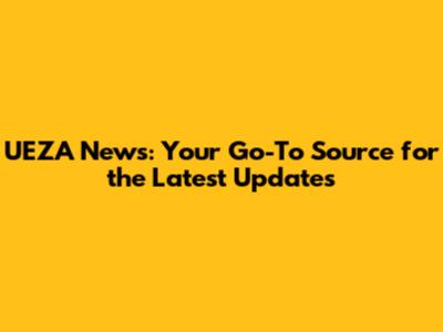 UEZA News: Your Go-To Source for the Latest Updates