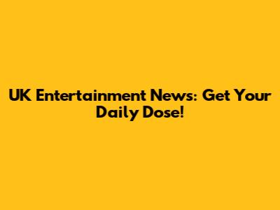 UK Entertainment News: Get Your Daily Dose!
