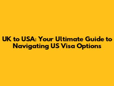 UK to USA: Your Ultimate Guide to Navigating US Visa Options