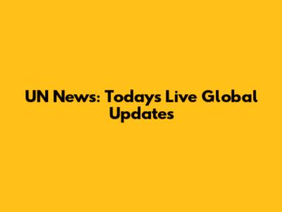 UN News: Today's Live Global Updates