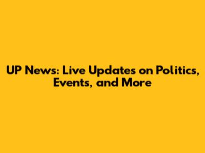UP News: Live Updates on Politics, Events, and More