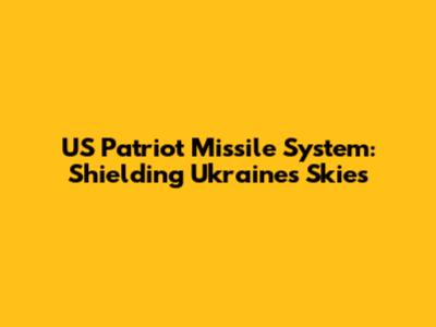 US Patriot Missile System: Shielding Ukraine's Skies