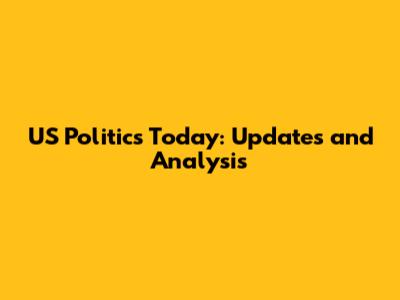 US Politics Today: Updates and Analysis