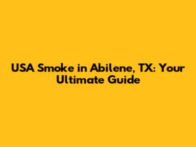 USA Smoke in Abilene, TX: Your Ultimate Guide
