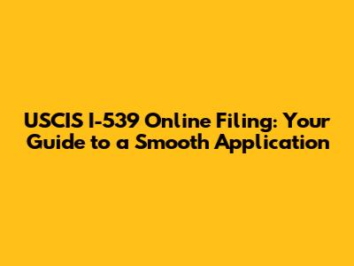 USCIS I-539 Online Filing: Your Guide to a Smooth Application