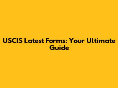 USCIS Latest Forms: Your Ultimate Guide