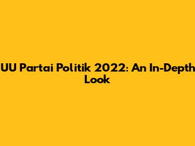 UU Partai Politik 2022: An In-Depth Look