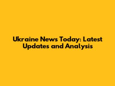 Ukraine News Today: Latest Updates and Analysis