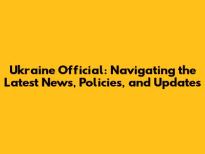 Ukraine Official: Navigating the Latest News, Policies, and Updates