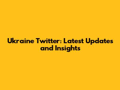 Ukraine Twitter: Latest Updates and Insights