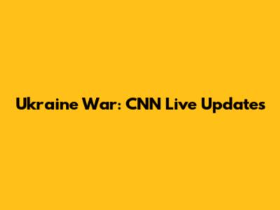 Ukraine War: CNN Live Updates