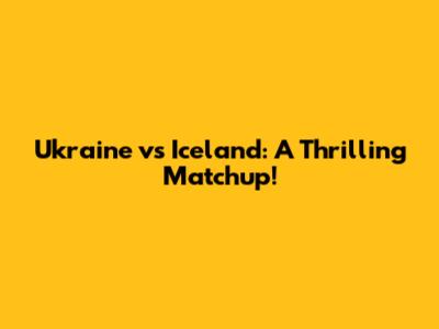 Ukraine vs Iceland: A Thrilling Matchup!