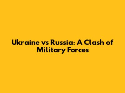 Ukraine vs Russia: A Clash of Military Forces