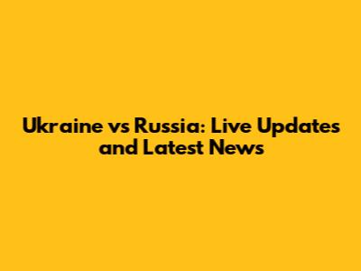 Ukraine vs Russia: Live Updates and Latest News