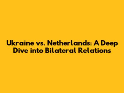 Ukraine vs. Netherlands: A Deep Dive into Bilateral Relations
