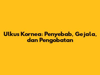Ulkus Kornea: Penyebab, Gejala, dan Pengobatan