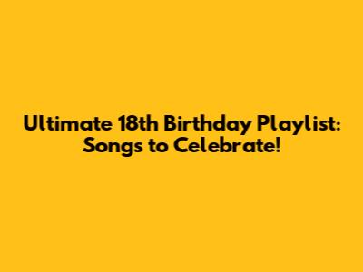 Ultimate 18th Birthday Playlist: Songs to Celebrate!