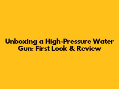 Unboxing a High-Pressure Water Gun: First Look & Review