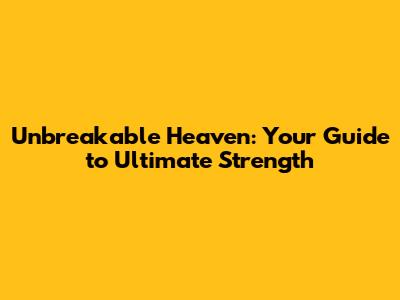 Unbreakable Heaven: Your Guide to Ultimate Strength