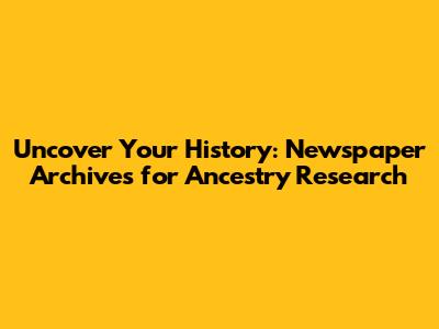 Uncover Your History: Newspaper Archives for Ancestry Research